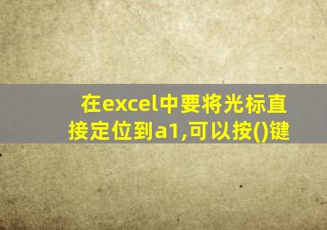 在excel中要将光标直接定位到a1,可以按()键