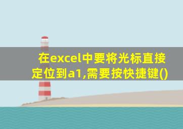 在excel中要将光标直接定位到a1,需要按快捷键()