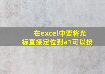 在excel中要将光标直接定位到a1可以按