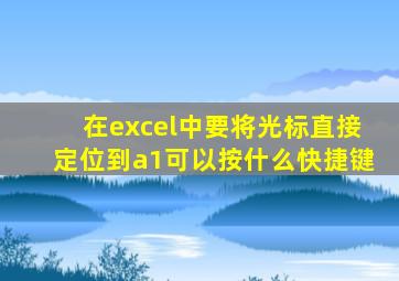 在excel中要将光标直接定位到a1可以按什么快捷键