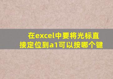 在excel中要将光标直接定位到a1可以按哪个键