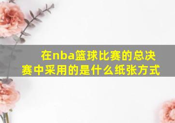 在nba篮球比赛的总决赛中采用的是什么纸张方式