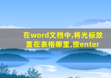 在word文档中,将光标放置在表格哪里,按enter