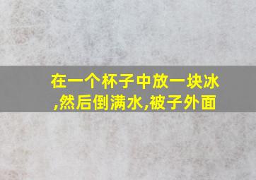 在一个杯子中放一块冰,然后倒满水,被子外面