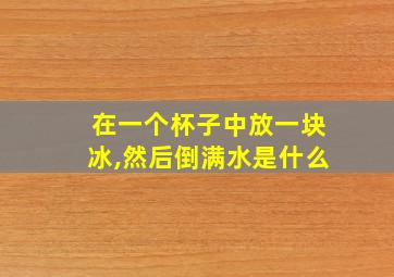 在一个杯子中放一块冰,然后倒满水是什么