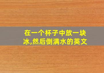 在一个杯子中放一块冰,然后倒满水的英文