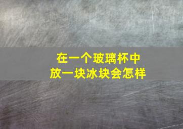 在一个玻璃杯中放一块冰块会怎样