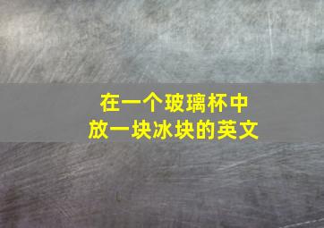 在一个玻璃杯中放一块冰块的英文