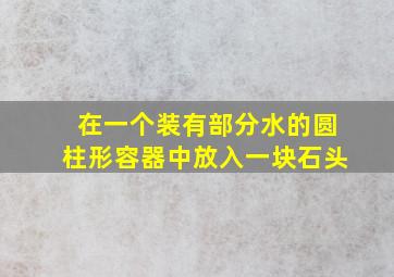 在一个装有部分水的圆柱形容器中放入一块石头