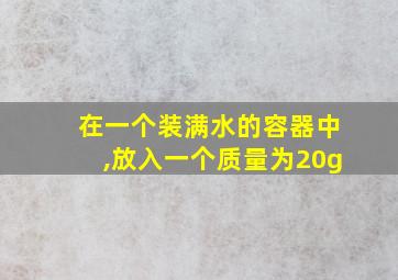 在一个装满水的容器中,放入一个质量为20g