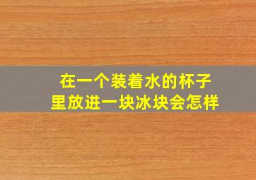 在一个装着水的杯子里放进一块冰块会怎样