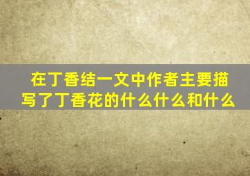 在丁香结一文中作者主要描写了丁香花的什么什么和什么