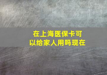 在上海医保卡可以给家人用吗现在