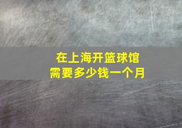 在上海开篮球馆需要多少钱一个月