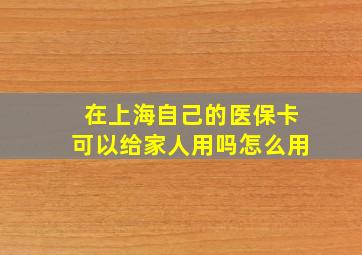 在上海自己的医保卡可以给家人用吗怎么用