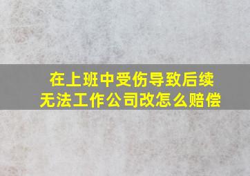 在上班中受伤导致后续无法工作公司改怎么赔偿