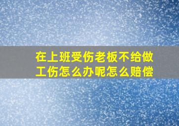 在上班受伤老板不给做工伤怎么办呢怎么赔偿