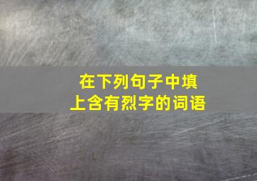 在下列句子中填上含有烈字的词语