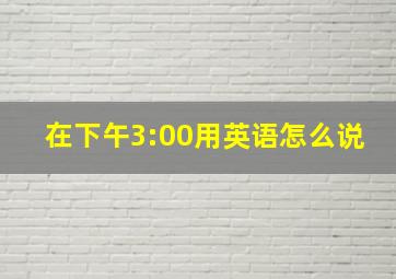 在下午3:00用英语怎么说