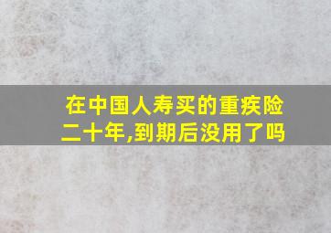 在中国人寿买的重疾险二十年,到期后没用了吗