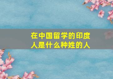 在中国留学的印度人是什么种姓的人