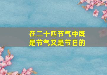 在二十四节气中既是节气又是节日的