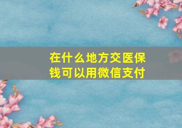 在什么地方交医保钱可以用微信支付