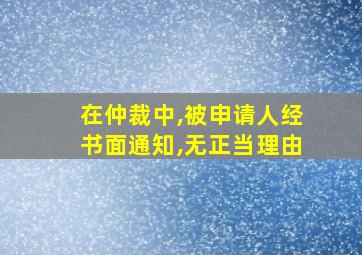 在仲裁中,被申请人经书面通知,无正当理由