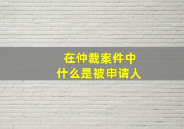 在仲裁案件中什么是被申请人