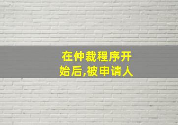 在仲裁程序开始后,被申请人