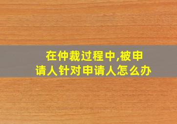 在仲裁过程中,被申请人针对申请人怎么办