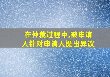 在仲裁过程中,被申请人针对申请人提出异议