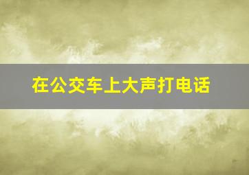 在公交车上大声打电话