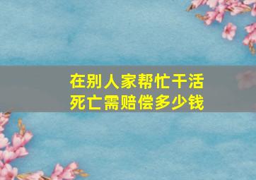 在别人家帮忙干活死亡需赔偿多少钱