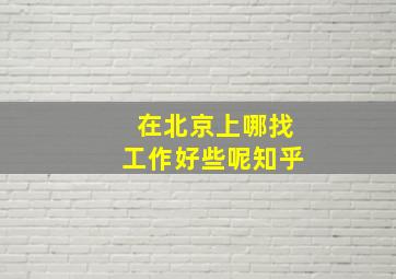 在北京上哪找工作好些呢知乎