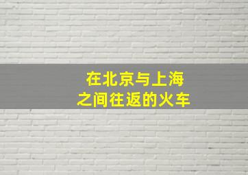 在北京与上海之间往返的火车