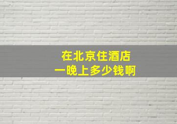 在北京住酒店一晚上多少钱啊