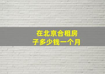 在北京合租房子多少钱一个月