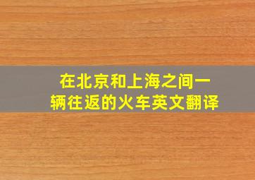 在北京和上海之间一辆往返的火车英文翻译