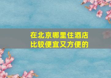 在北京哪里住酒店比较便宜又方便的