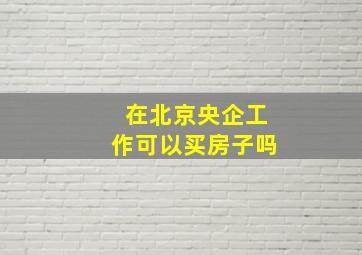 在北京央企工作可以买房子吗