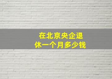 在北京央企退休一个月多少钱