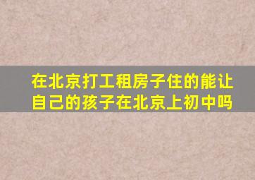 在北京打工租房子住的能让自己的孩子在北京上初中吗