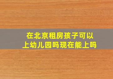 在北京租房孩子可以上幼儿园吗现在能上吗