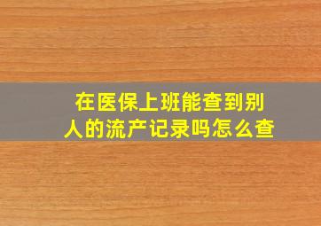 在医保上班能查到别人的流产记录吗怎么查