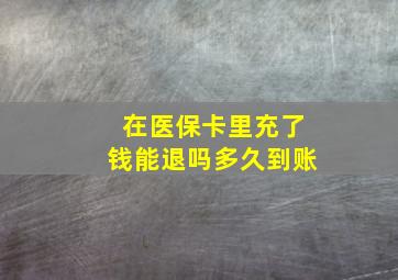 在医保卡里充了钱能退吗多久到账