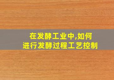 在发酵工业中,如何进行发酵过程工艺控制