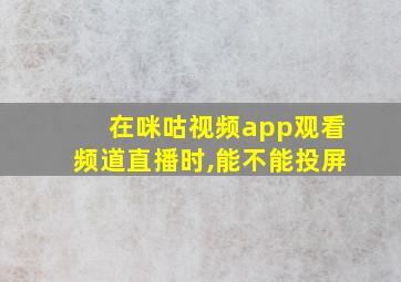 在咪咕视频app观看频道直播时,能不能投屏