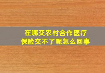 在哪交农村合作医疗保险交不了呢怎么回事