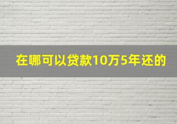 在哪可以贷款10万5年还的